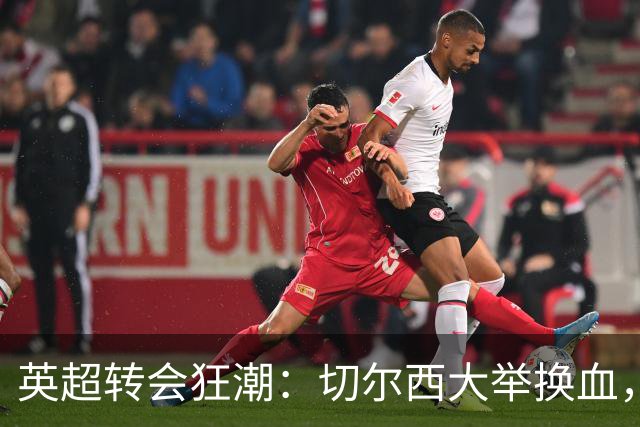 英超转会狂潮：切尔西大举换血，阿森纳卫冕对手浮现